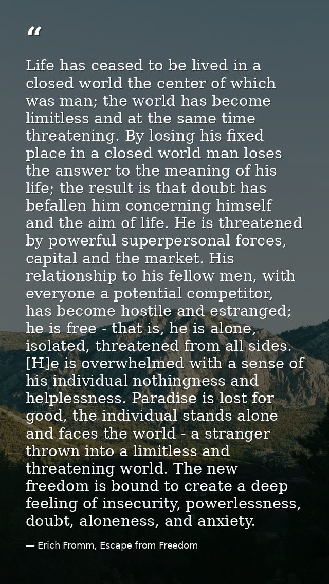 Life has ceased to be lived in a closed world the center of which was man; the world has become limitless and at the sam — Erich Fromm, Escape from Freedom