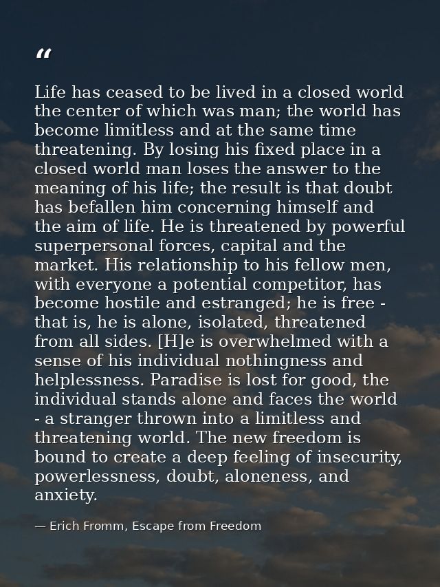 Life has ceased to be lived in a closed world the center of which was man; the world has become limitless and at the sam — Erich Fromm, Escape from Freedom
