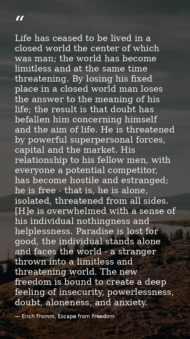 Life has ceased to be lived in a closed world the center of which was man; the world has become limitless and at the sam — Erich Fromm, Escape from Freedom