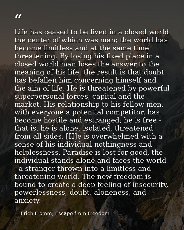 Life has ceased to be lived in a closed world the center of which was man; the world has become limitless and at the sam — Erich Fromm, Escape from Freedom