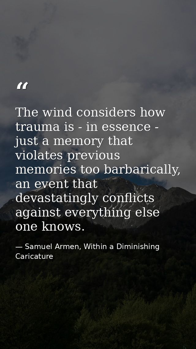 The wind considers how trauma is - in essence - just a memory that violates previous memories too barbarically, an event — Samuel Armen, Within a Diminishing Caricature