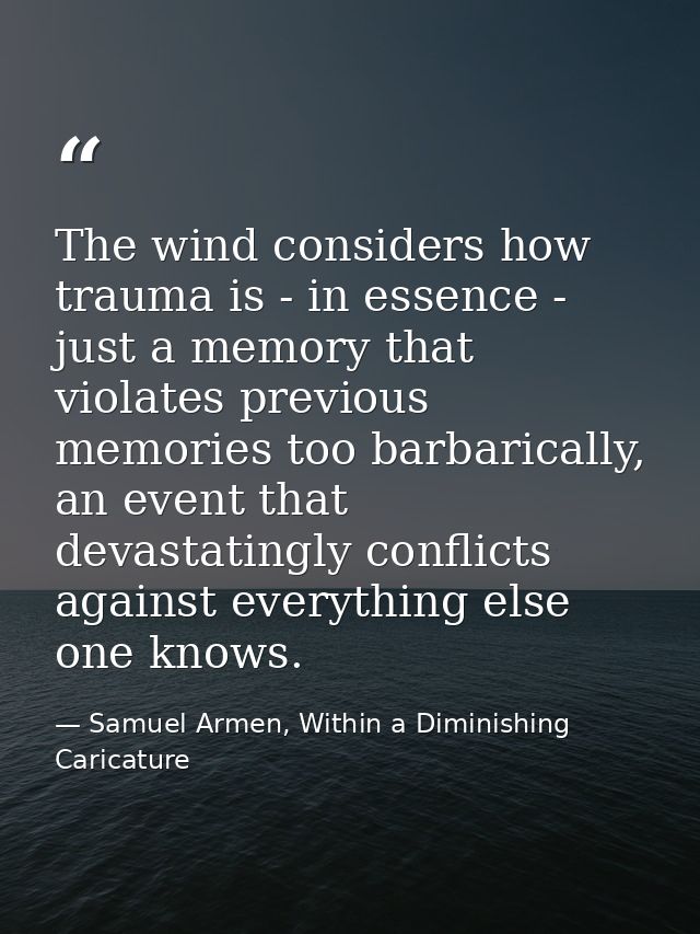 The wind considers how trauma is - in essence - just a memory that violates previous memories too barbarically, an event — Samuel Armen, Within a Diminishing Caricature