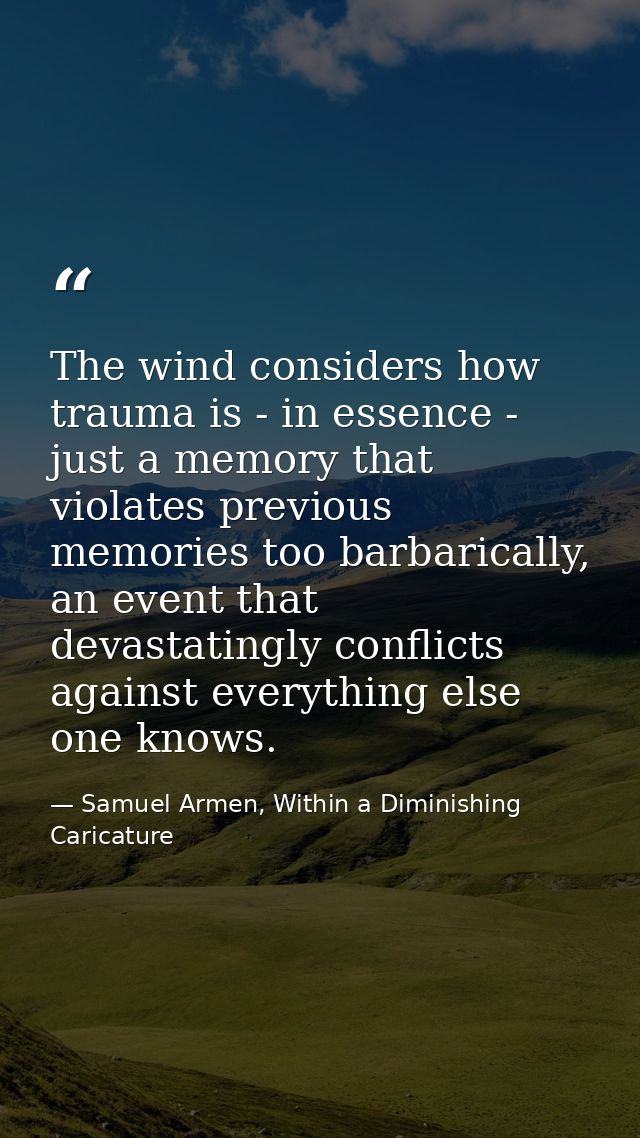 The wind considers how trauma is - in essence - just a memory that violates previous memories too barbarically, an event — Samuel Armen, Within a Diminishing Caricature