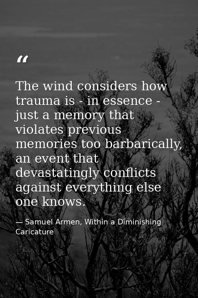 The wind considers how trauma is - in essence - just a memory that violates previous memories too barbarically, an event — Samuel Armen, Within a Diminishing Caricature