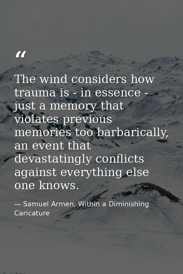 The wind considers how trauma is - in essence - just a memory that violates previous memories too barbarically, an event — Samuel Armen, Within a Diminishing Caricature