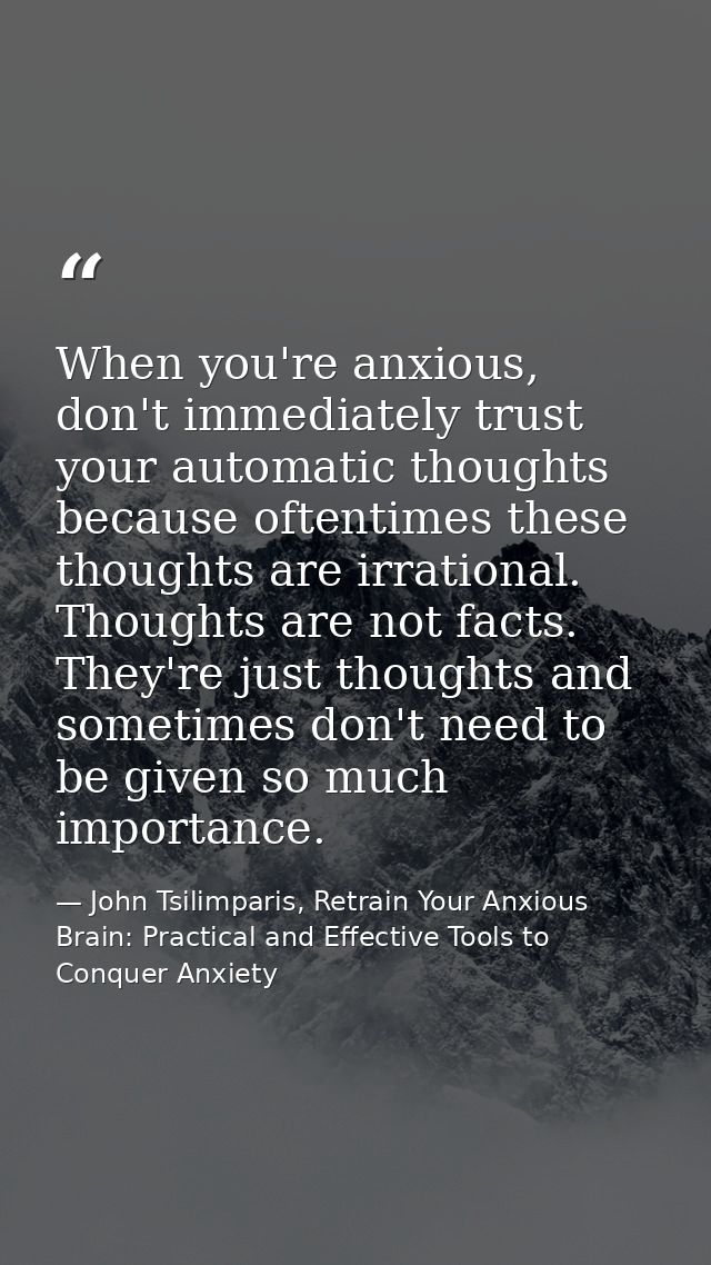 When you're anxious, don't immediately trust your automatic thoughts because oftentimes these thoughts are irrational. T — John Tsilimparis, Retrain Your Anxious Brain: Practical and Effective Tools to Conquer Anxiety