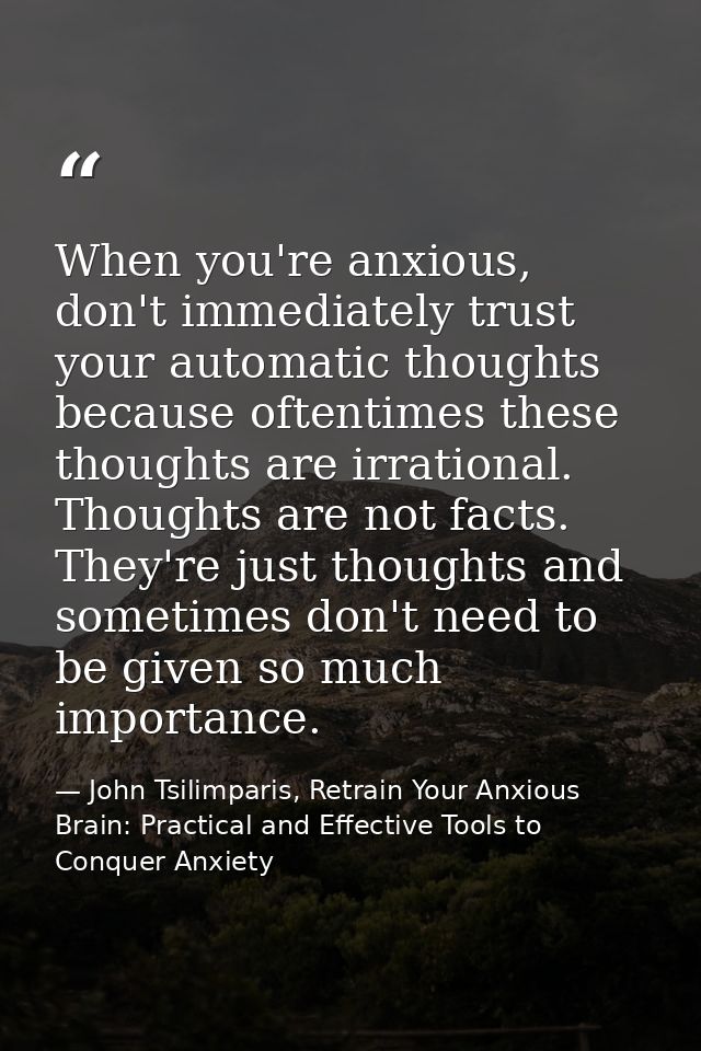 When you're anxious, don't immediately trust your automatic thoughts because oftentimes these thoughts are irrational. T — John Tsilimparis, Retrain Your Anxious Brain: Practical and Effective Tools to Conquer Anxiety