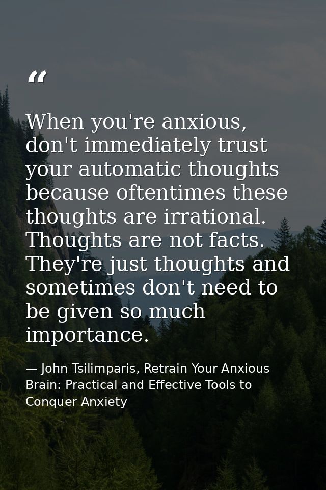 When you're anxious, don't immediately trust your automatic thoughts because oftentimes these thoughts are irrational. T — John Tsilimparis, Retrain Your Anxious Brain: Practical and Effective Tools to Conquer Anxiety