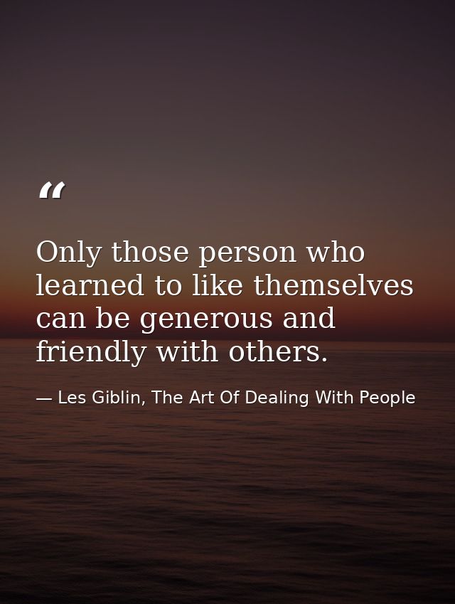 Only those person who learned to like themselves can be generous and friendly with others. — Les Giblin, The Art Of Dealing With People