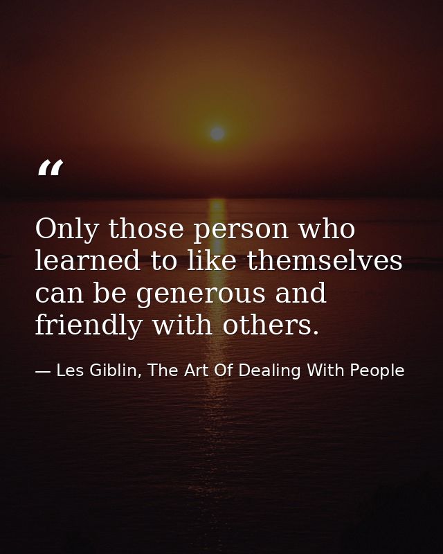 Only those person who learned to like themselves can be generous and friendly with others. — Les Giblin, The Art Of Dealing With People
