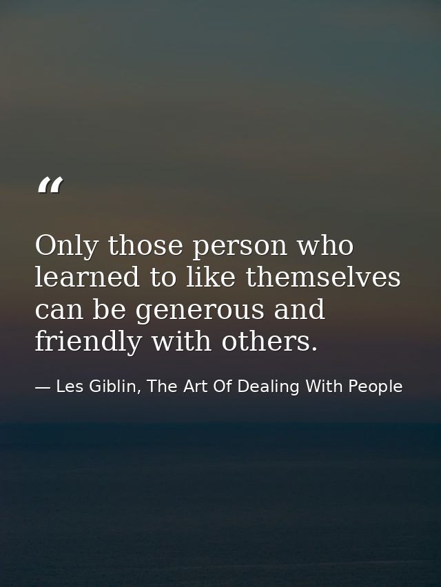 Only those person who learned to like themselves can be generous and friendly with others. — Les Giblin, The Art Of Dealing With People