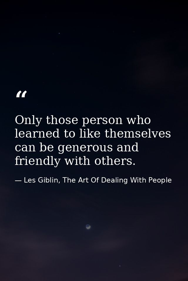 Only those person who learned to like themselves can be generous and friendly with others. — Les Giblin, The Art Of Dealing With People