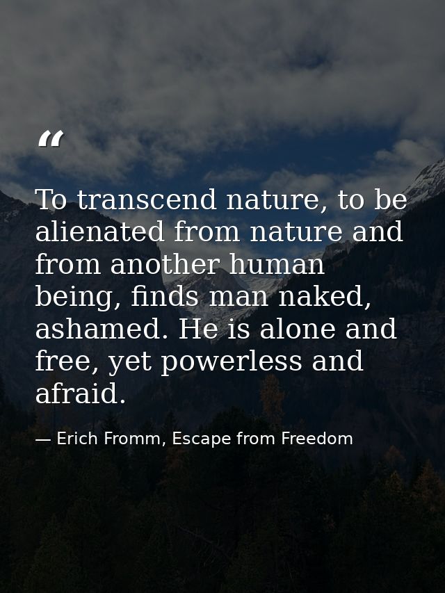 To transcend nature, to be alienated from nature and from another human being, finds man naked, ashamed. He is alone and — Erich Fromm, Escape from Freedom