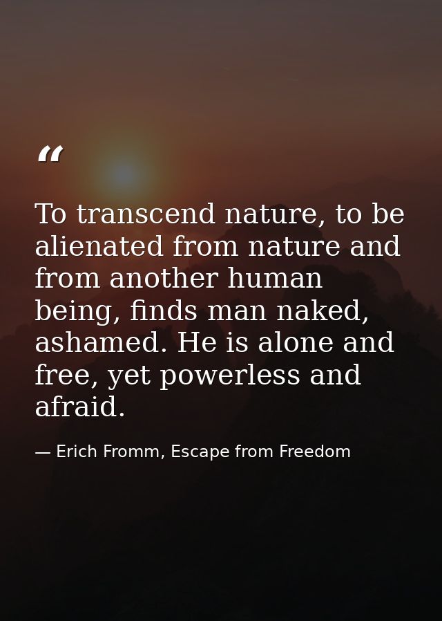 To transcend nature, to be alienated from nature and from another human being, finds man naked, ashamed. He is alone and — Erich Fromm, Escape from Freedom