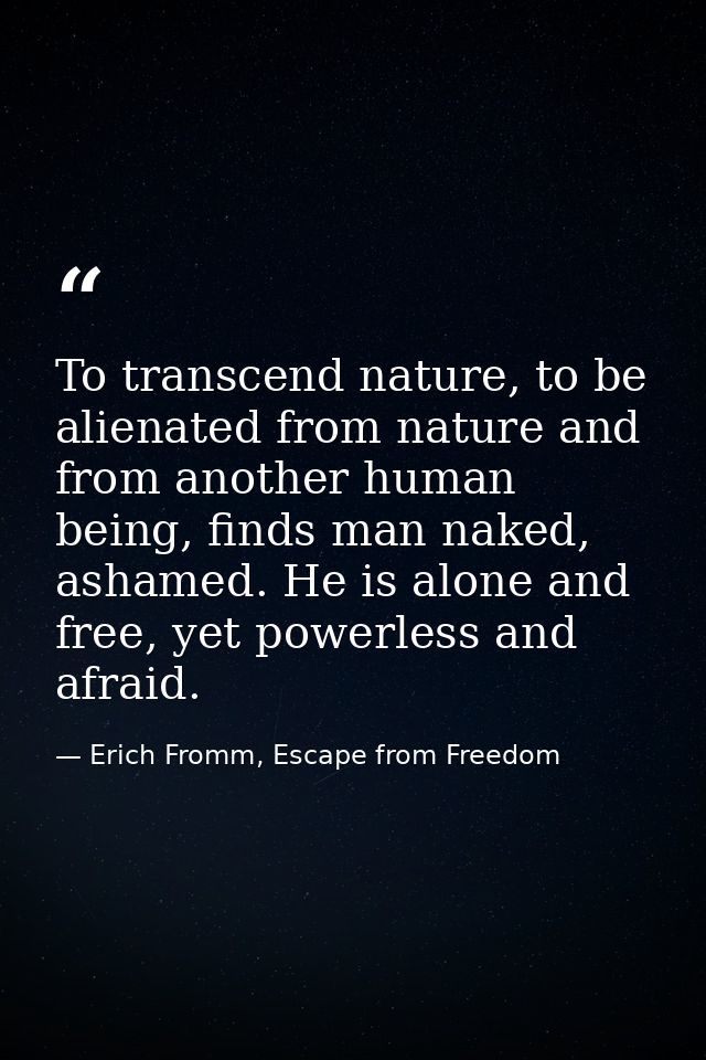 To transcend nature, to be alienated from nature and from another human being, finds man naked, ashamed. He is alone and — Erich Fromm, Escape from Freedom