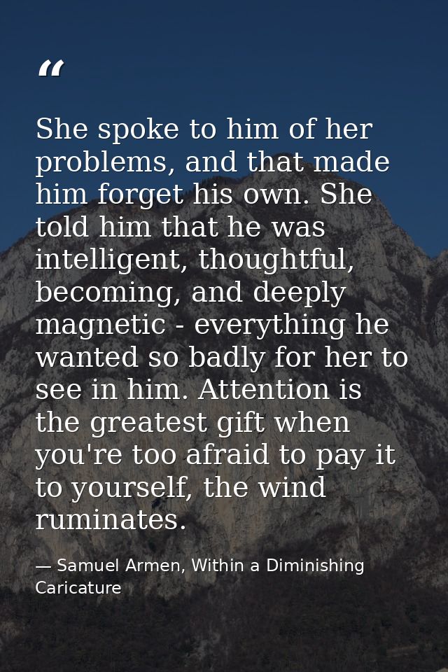 She spoke to him of her problems, and that made him forget his own. She told him that he was intelligent, thoughtful, be — Samuel Armen, Within a Diminishing Caricature