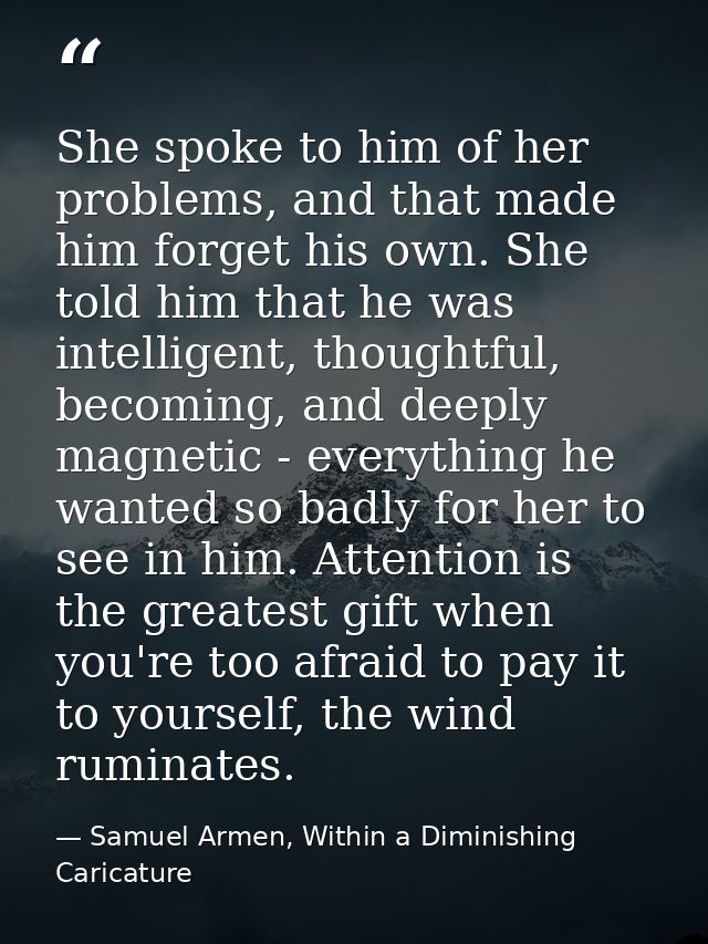 She spoke to him of her problems, and that made him forget his own. She told him that he was intelligent, thoughtful, be — Samuel Armen, Within a Diminishing Caricature