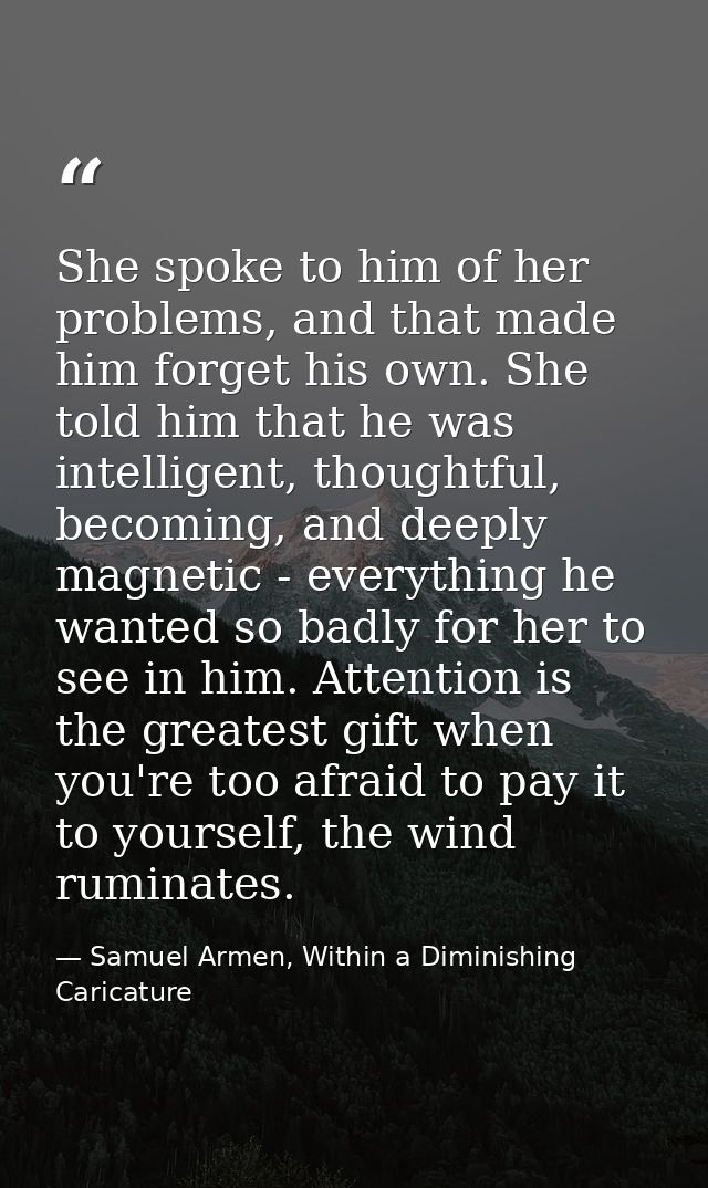She spoke to him of her problems, and that made him forget his own. She told him that he was intelligent, thoughtful, be — Samuel Armen, Within a Diminishing Caricature
