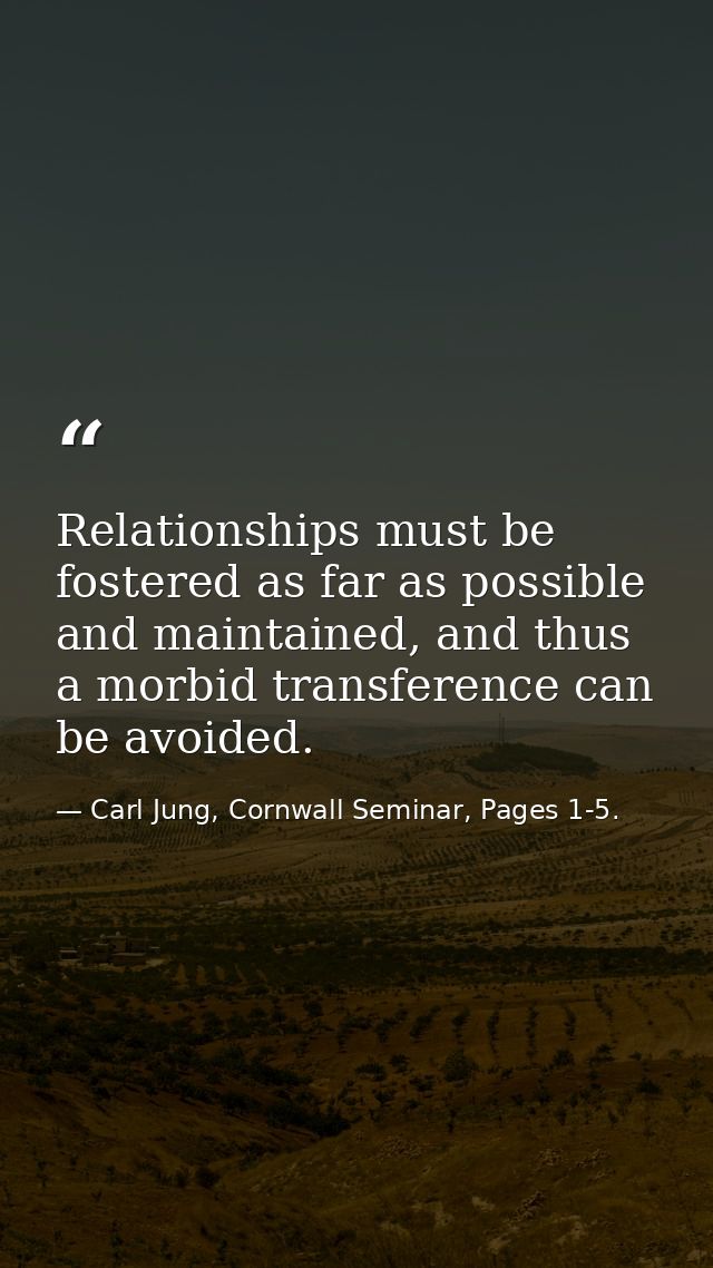 Relationships must be fostered as far as possible and maintained, and thus a morbid transference can be avoided. — Carl Jung, Cornwall Seminar, Pages 1-5.
