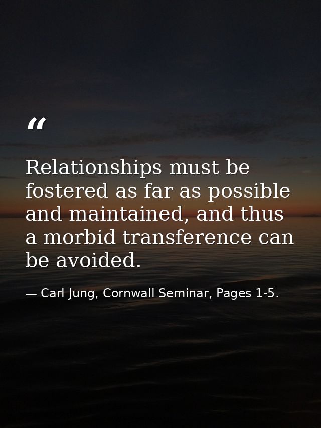 Relationships must be fostered as far as possible and maintained, and thus a morbid transference can be avoided. — Carl Jung, Cornwall Seminar, Pages 1-5.
