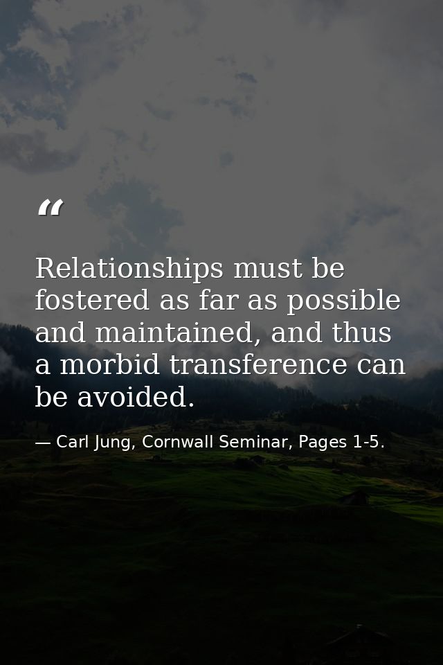 Relationships must be fostered as far as possible and maintained, and thus a morbid transference can be avoided. — Carl Jung, Cornwall Seminar, Pages 1-5.
