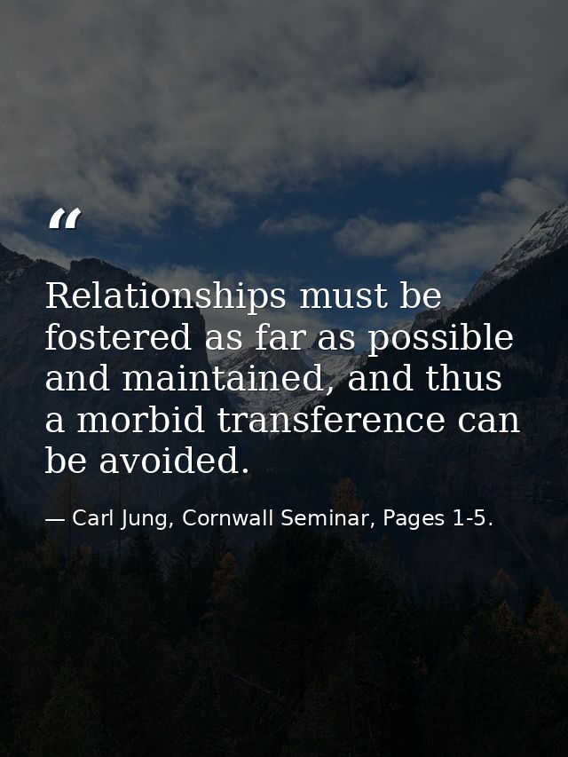Relationships must be fostered as far as possible and maintained, and thus a morbid transference can be avoided. — Carl Jung, Cornwall Seminar, Pages 1-5.