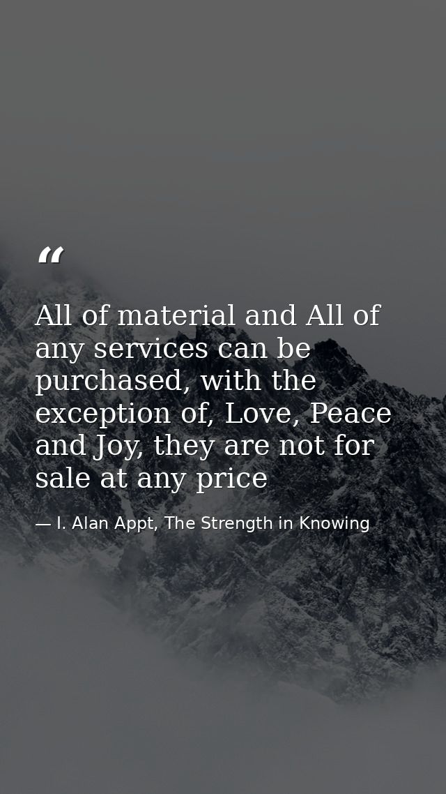 All of material and All of any services can be purchased, with the exception of, Love, Peace and Joy, they are not for s — I. Alan Appt, The Strength in Knowing