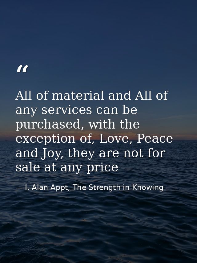 All of material and All of any services can be purchased, with the exception of, Love, Peace and Joy, they are not for s — I. Alan Appt, The Strength in Knowing