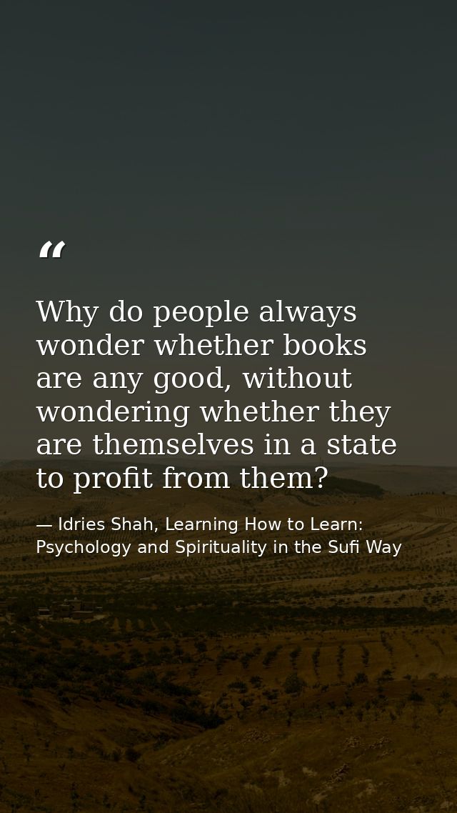 Why do people always wonder whether books are any good, without wondering whether they are themselves in a state to prof — Idries Shah, Learning How to Learn: Psychology and Spirituality in the Sufi Way