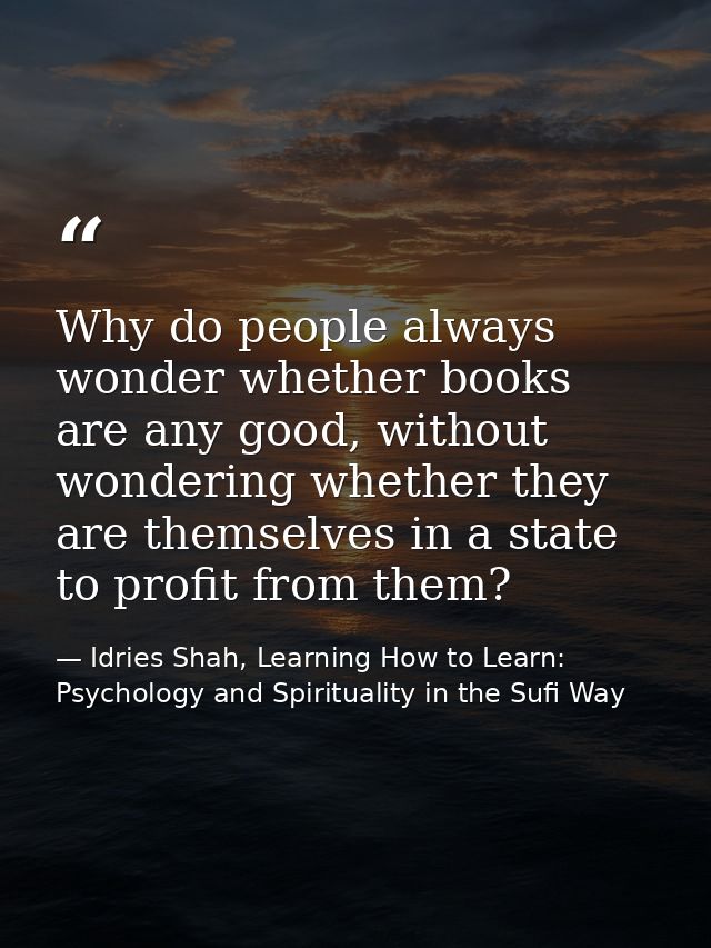 Why do people always wonder whether books are any good, without wondering whether they are themselves in a state to prof — Idries Shah, Learning How to Learn: Psychology and Spirituality in the Sufi Way