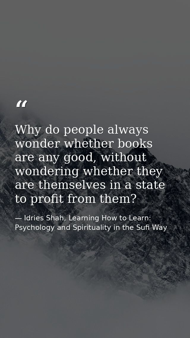 Why do people always wonder whether books are any good, without wondering whether they are themselves in a state to prof — Idries Shah, Learning How to Learn: Psychology and Spirituality in the Sufi Way
