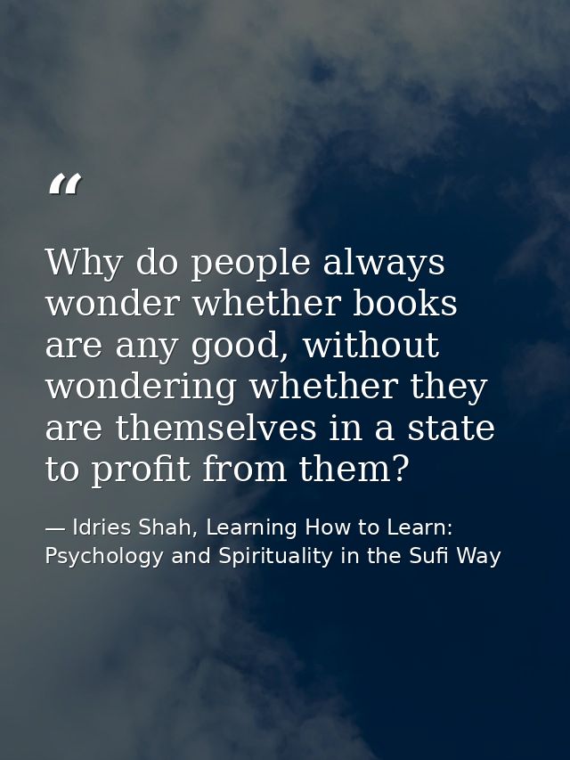 Why do people always wonder whether books are any good, without wondering whether they are themselves in a state to prof — Idries Shah, Learning How to Learn: Psychology and Spirituality in the Sufi Way