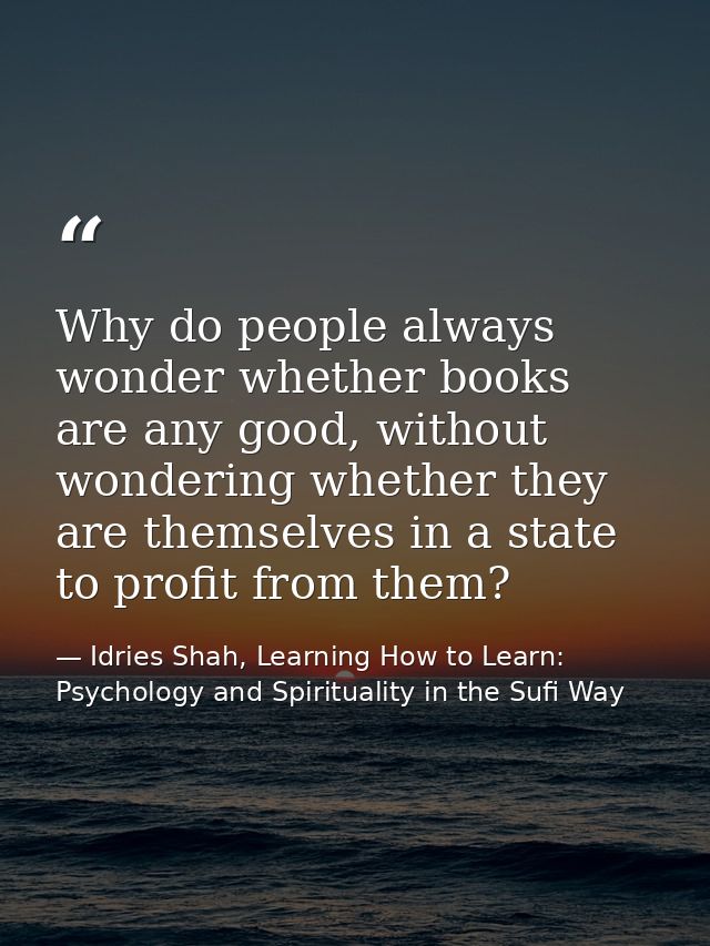 Why do people always wonder whether books are any good, without wondering whether they are themselves in a state to prof — Idries Shah, Learning How to Learn: Psychology and Spirituality in the Sufi Way