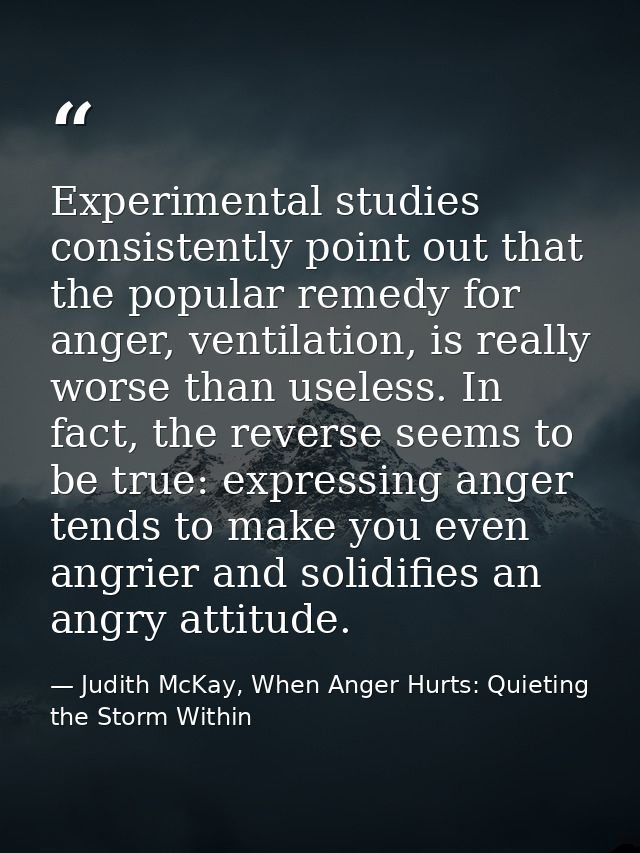 Experimental studies consistently point out that the popular remedy for anger, ventilation, is really worse than useless — Judith McKay, When Anger Hurts: Quieting the Storm Within