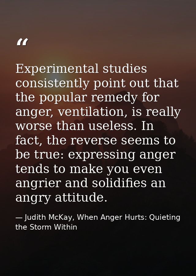 Experimental studies consistently point out that the popular remedy for anger, ventilation, is really worse than useless — Judith McKay, When Anger Hurts: Quieting the Storm Within