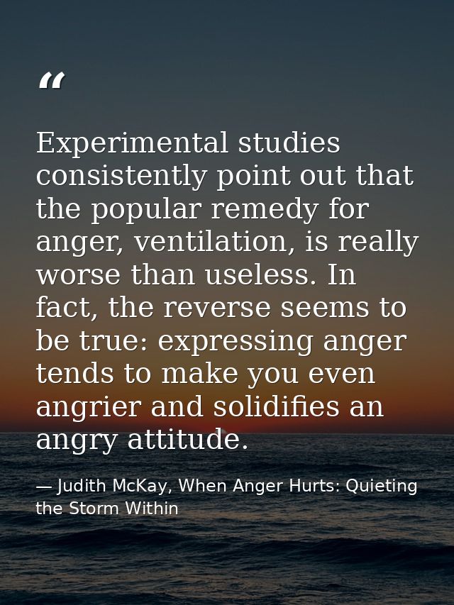 Experimental studies consistently point out that the popular remedy for anger, ventilation, is really worse than useless — Judith McKay, When Anger Hurts: Quieting the Storm Within