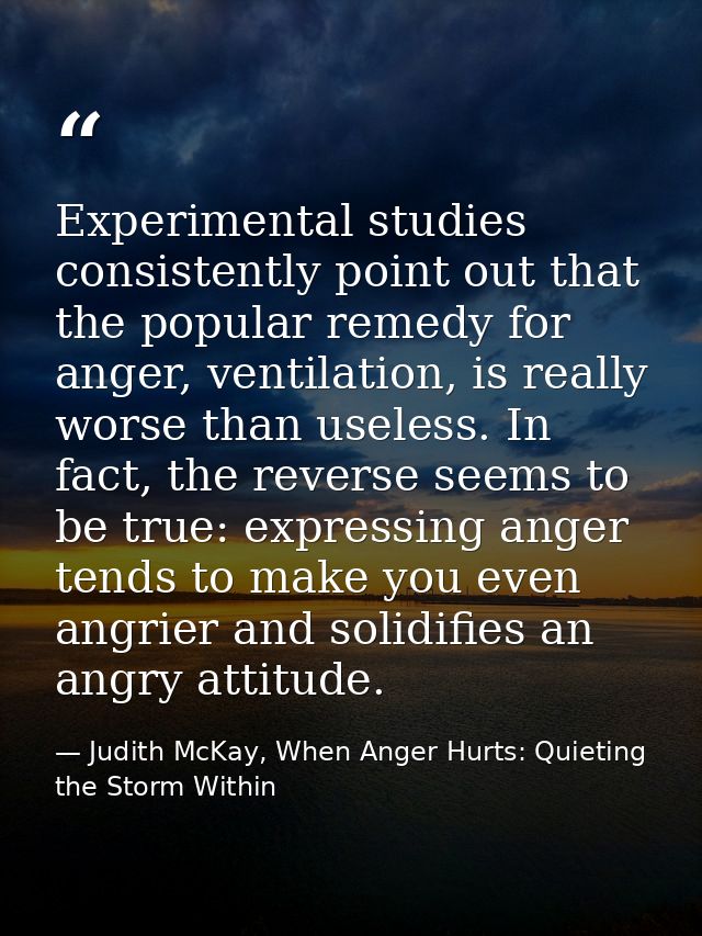 Experimental studies consistently point out that the popular remedy for anger, ventilation, is really worse than useless — Judith McKay, When Anger Hurts: Quieting the Storm Within