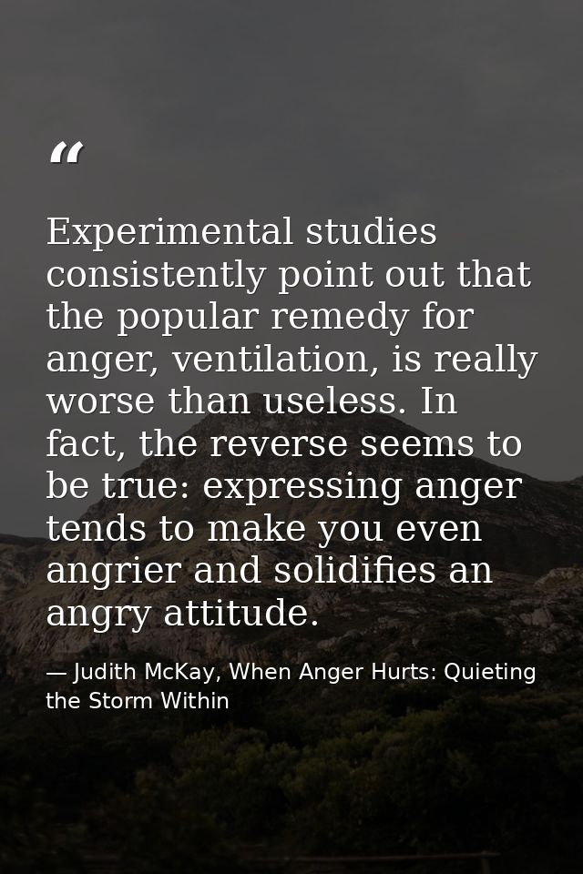Experimental studies consistently point out that the popular remedy for anger, ventilation, is really worse than useless — Judith McKay, When Anger Hurts: Quieting the Storm Within