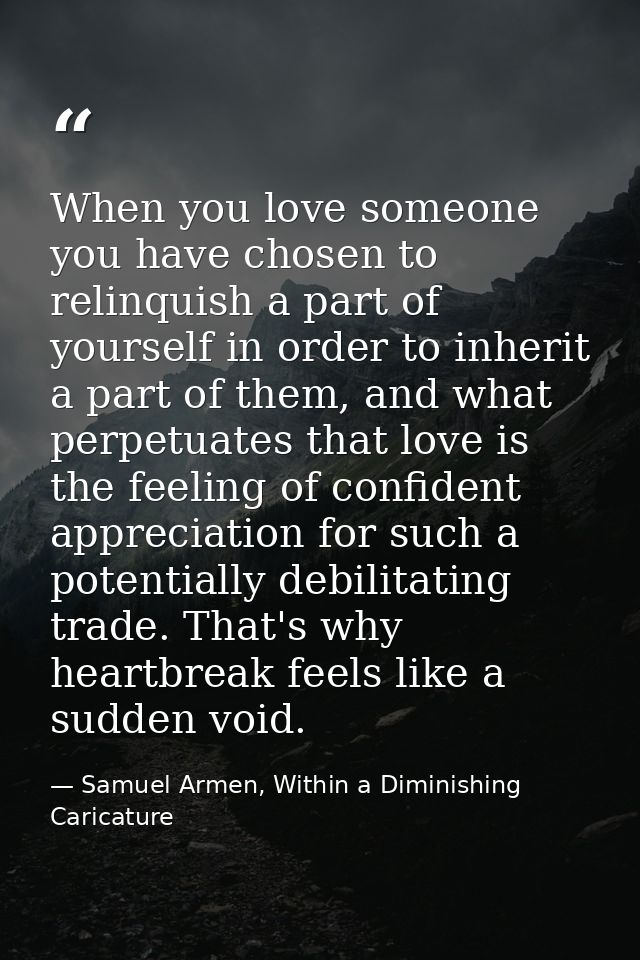 When you love someone you have chosen to relinquish a part of yourself in order to inherit a part of them, and what perp — Samuel Armen, Within a Diminishing Caricature