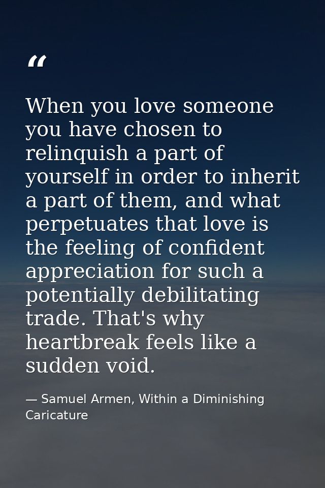 When you love someone you have chosen to relinquish a part of yourself in order to inherit a part of them, and what perp — Samuel Armen, Within a Diminishing Caricature