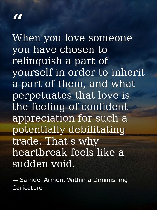 When you love someone you have chosen to relinquish a part of yourself in order to inherit a part of them, and what perp — Samuel Armen, Within a Diminishing Caricature