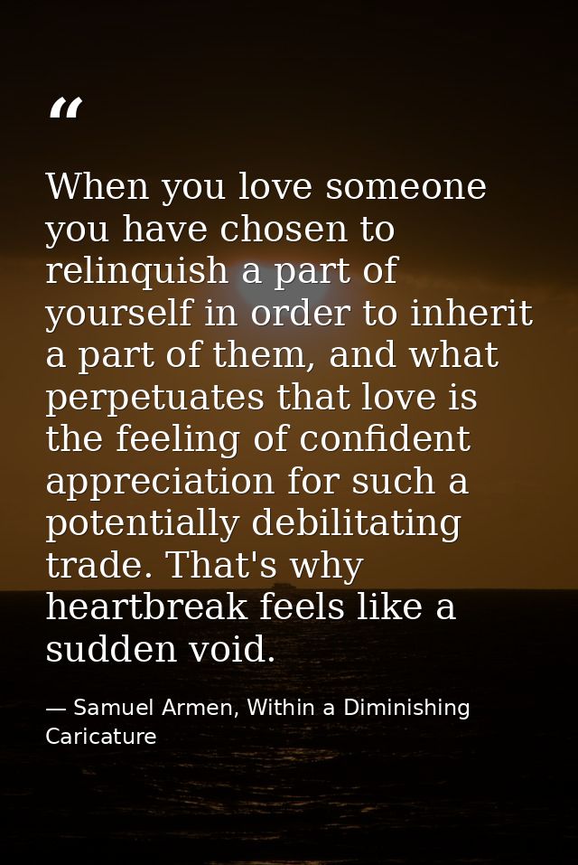 When you love someone you have chosen to relinquish a part of yourself in order to inherit a part of them, and what perp — Samuel Armen, Within a Diminishing Caricature