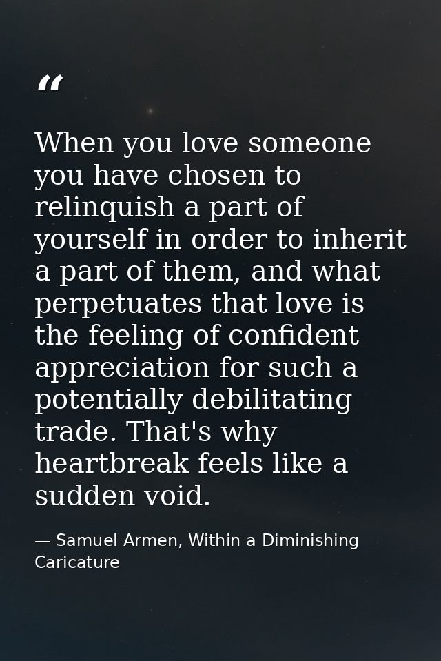 When you love someone you have chosen to relinquish a part of yourself in order to inherit a part of them, and what perp — Samuel Armen, Within a Diminishing Caricature