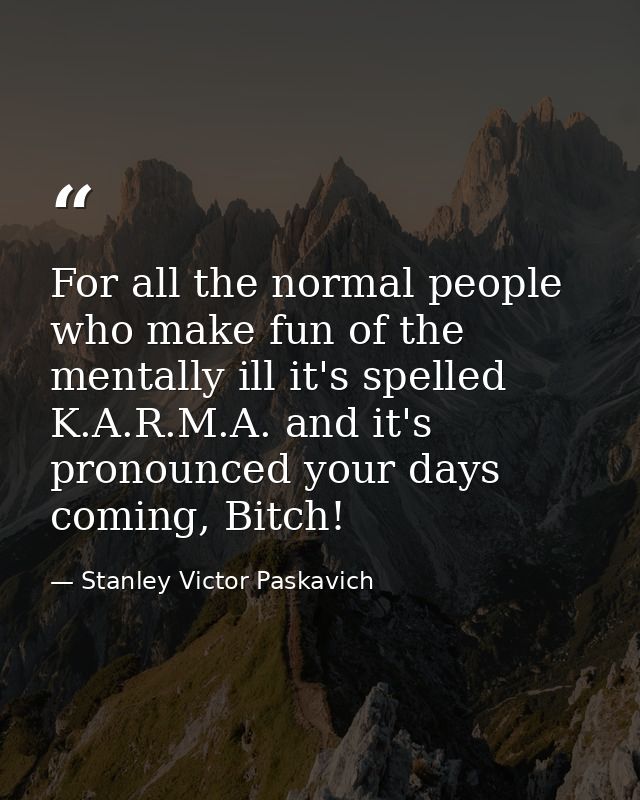 For all the normal people who make fun of the mentally ill it's spelled K.A.R.M.A. and it's pronounced your days coming, — Stanley Victor Paskavich