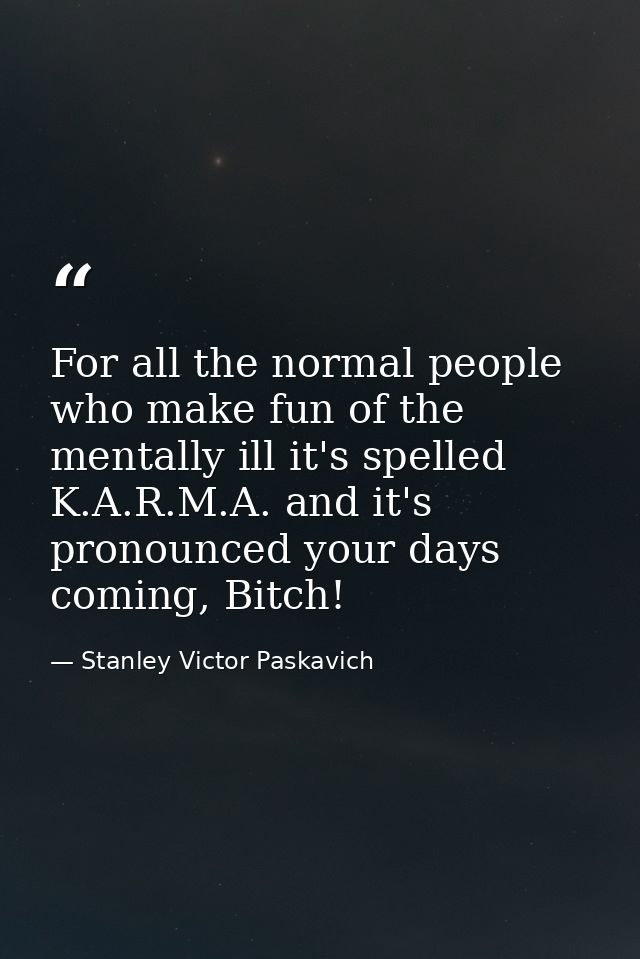 For all the normal people who make fun of the mentally ill it's spelled K.A.R.M.A. and it's pronounced your days coming, — Stanley Victor Paskavich
