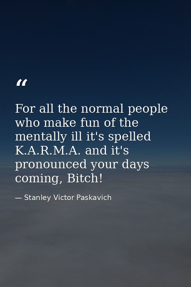 For all the normal people who make fun of the mentally ill it's spelled K.A.R.M.A. and it's pronounced your days coming, — Stanley Victor Paskavich