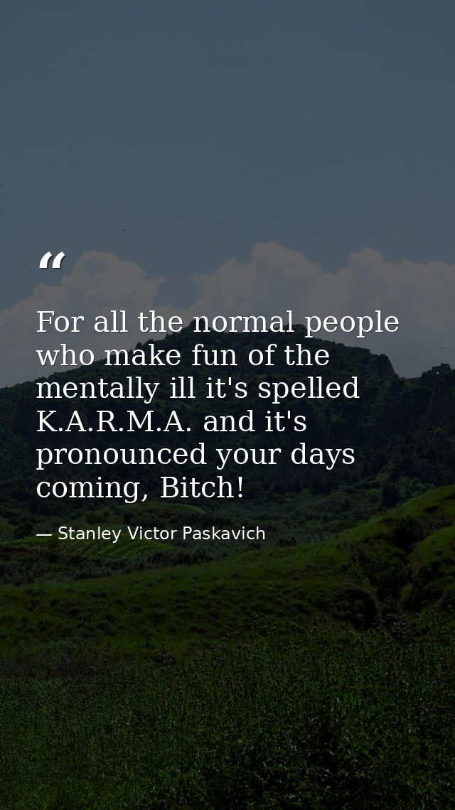 For all the normal people who make fun of the mentally ill it's spelled K.A.R.M.A. and it's pronounced your days coming, — Stanley Victor Paskavich