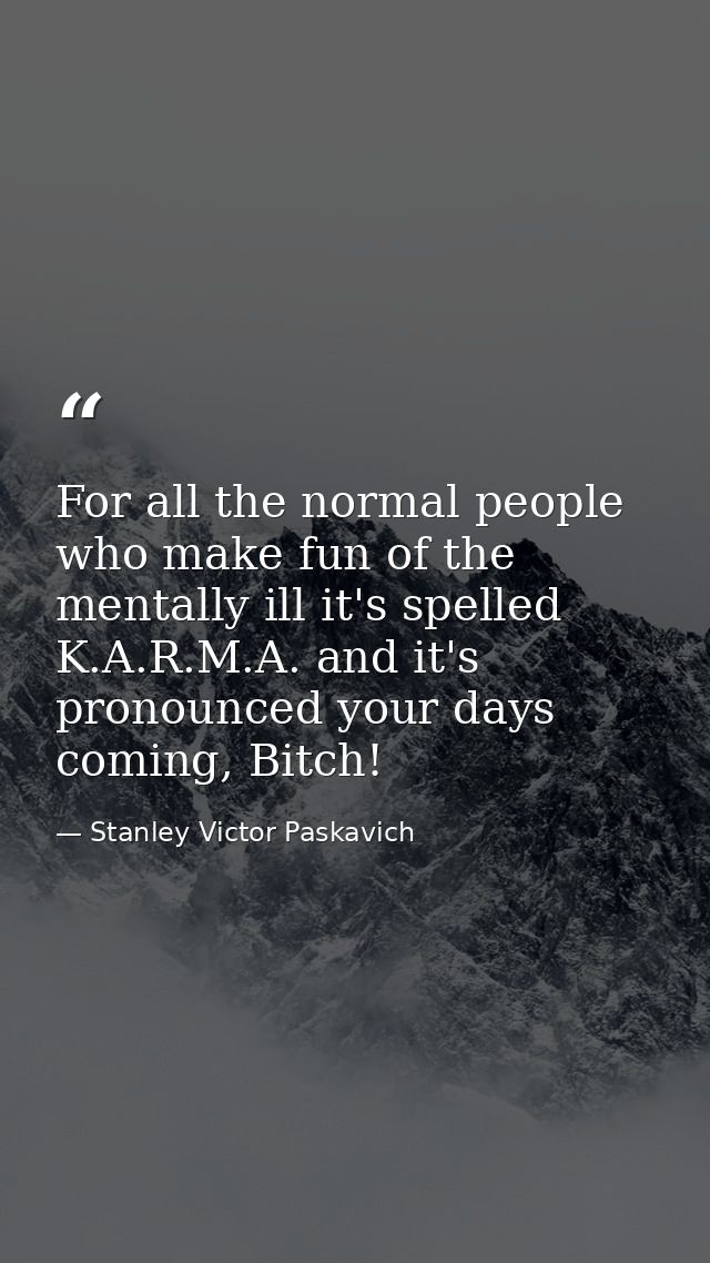 For all the normal people who make fun of the mentally ill it's spelled K.A.R.M.A. and it's pronounced your days coming, — Stanley Victor Paskavich