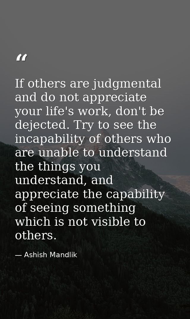 If others are judgmental and do not appreciate your life's work, don't be dejected. Try to see the incapability of other — Ashish Mandlik