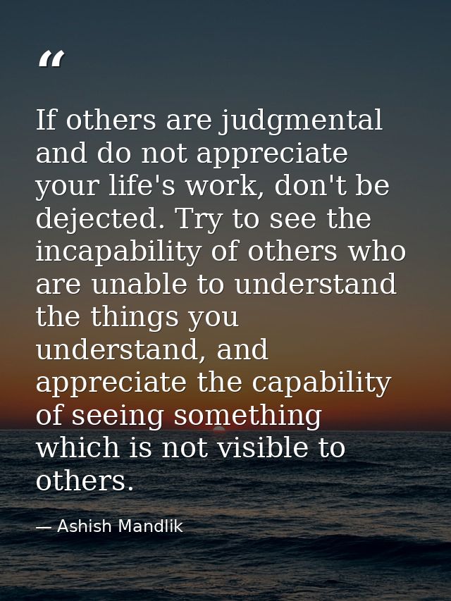 If others are judgmental and do not appreciate your life's work, don't be dejected. Try to see the incapability of other — Ashish Mandlik